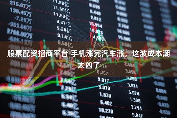 股票配资招商平台 手机涨完汽车涨，这波成本潮太凶了