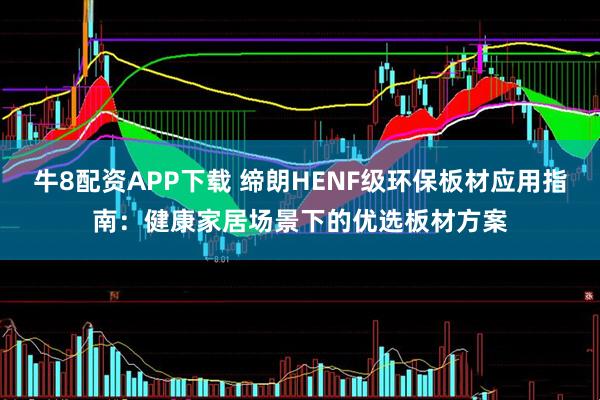 牛8配资APP下载 缔朗HENF级环保板材应用指南：健康家居场景下的优选板材方案